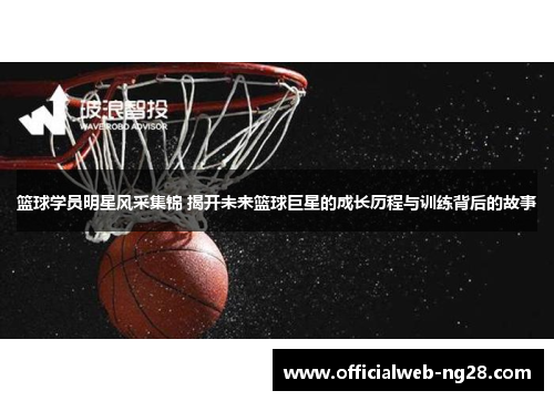 篮球学员明星风采集锦 揭开未来篮球巨星的成长历程与训练背后的故事