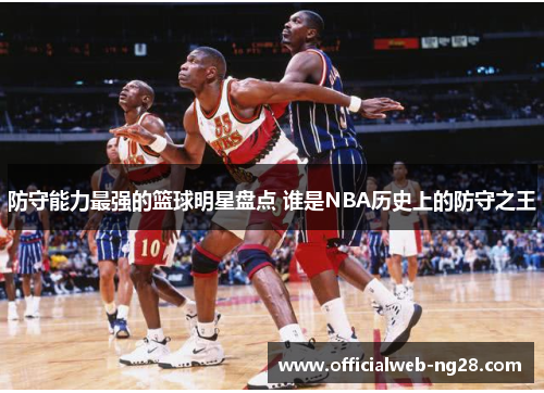 防守能力最强的篮球明星盘点 谁是NBA历史上的防守之王