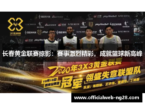 长春黄金联赛掠影：赛事激烈精彩，成就篮球新高峰